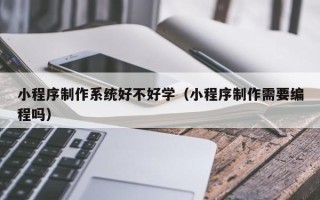响水小程序制作系统好不好学（小程序制作需要编程吗）
