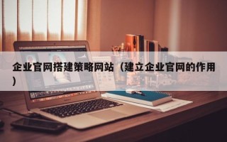 响水企业官网搭建策略网站（建立企业官网的作用）