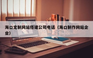 响水海口定制网站搭建公司电话（海口制作网站企业）