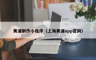 响水黄浦制作小程序（上海黄浦app官网）
