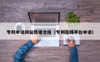 响水专利申请网站搭建流程（专利在线平台申请）