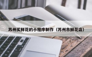 响水苏州买鲜花的小程序制作（苏州市鲜花店）