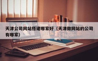 响水天津公司网站搭建哪家好（天津做网站的公司有哪家）