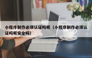 响水小程序制作必须认证吗呢（小程序制作必须认证吗呢安全吗）
