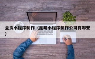 响水呈贡小程序制作（昆明小程序制作公司有哪些）