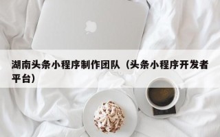 响水湖南头条小程序制作团队（头条小程序开发者平台）