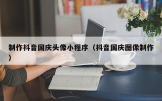 响水制作抖音国庆头像小程序（抖音国庆图像制作）