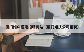响水厦门婚庆搭建招聘网站（厦门婚庆公司招聘）