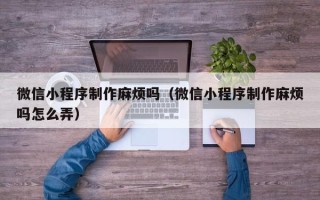 响水微信小程序制作麻烦吗（微信小程序制作麻烦吗怎么弄）