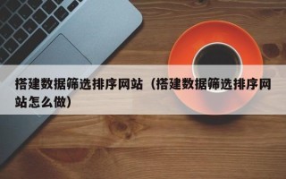 响水搭建数据筛选排序网站（搭建数据筛选排序网站怎么做）
