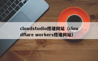 响水cloudstudio搭建网站（cloudflare workers搭建网站）