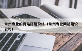 响水常州专业的网站搭建价格（常州专业网站建设公司）