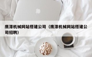 响水鹰潭机械网站搭建公司（鹰潭机械网站搭建公司招聘）